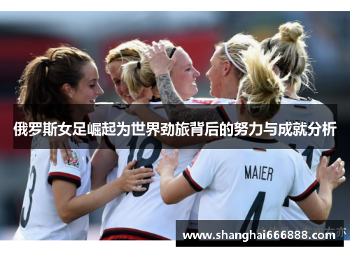 俄罗斯女足崛起为世界劲旅背后的努力与成就分析