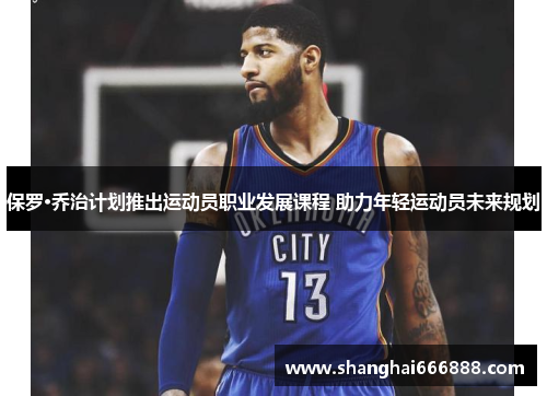 保罗·乔治计划推出运动员职业发展课程 助力年轻运动员未来规划