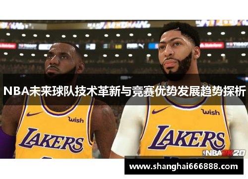 NBA未来球队技术革新与竞赛优势发展趋势探析