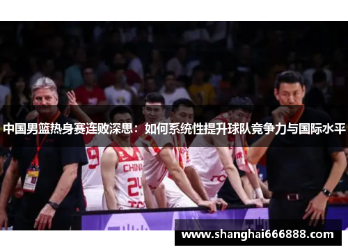 中国男篮热身赛连败深思：如何系统性提升球队竞争力与国际水平