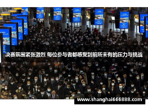 决赛氛围紧张激烈 每位参与者都感受到前所未有的压力与挑战