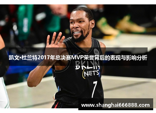 凯文·杜兰特2017年总决赛MVP荣誉背后的表现与影响分析