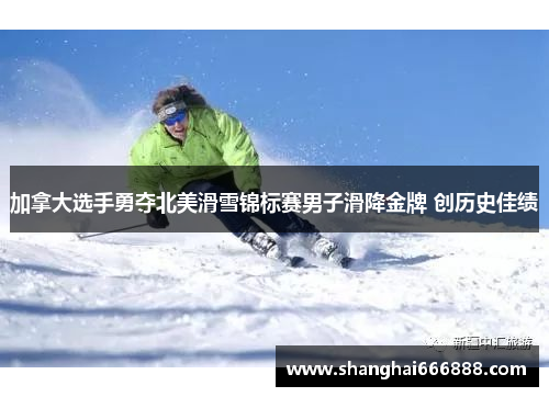 加拿大选手勇夺北美滑雪锦标赛男子滑降金牌 创历史佳绩