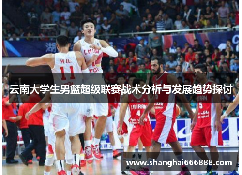 云南大学生男篮超级联赛战术分析与发展趋势探讨