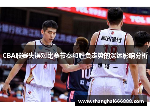CBA联赛失误对比赛节奏和胜负走势的深远影响分析