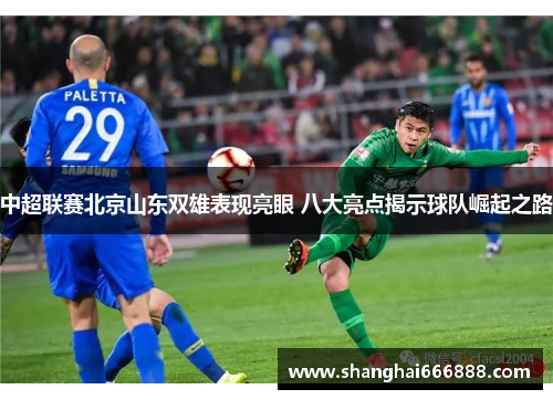 中超联赛北京山东双雄表现亮眼 八大亮点揭示球队崛起之路