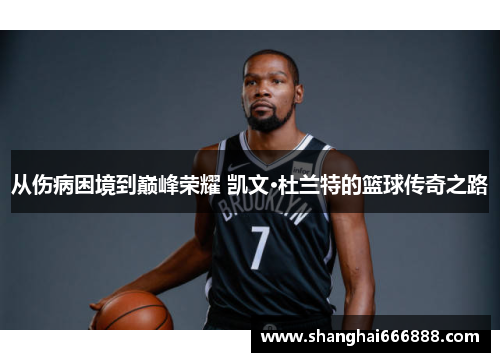 从伤病困境到巅峰荣耀 凯文·杜兰特的篮球传奇之路