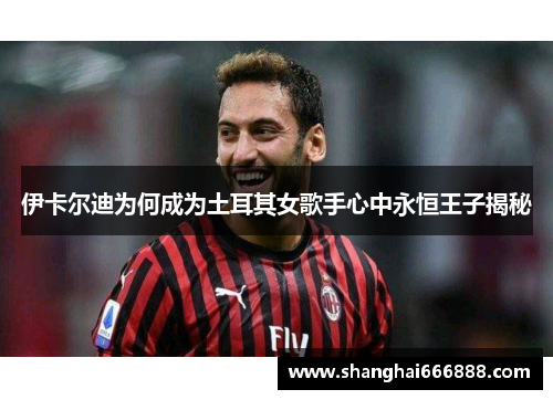 伊卡尔迪为何成为土耳其女歌手心中永恒王子揭秘
