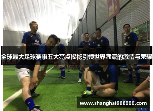 全球最大足球赛事五大亮点揭秘引领世界潮流的激情与荣耀