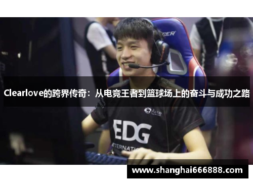 Clearlove的跨界传奇：从电竞王者到篮球场上的奋斗与成功之路