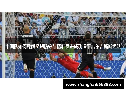 中国队如何凭借坚韧防守与精准反击成功逼平吉尔吉斯斯坦队