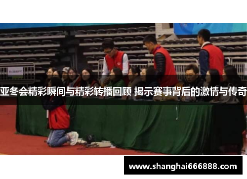 亚冬会精彩瞬间与精彩转播回顾 揭示赛事背后的激情与传奇
