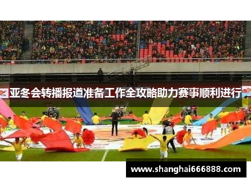亚冬会转播报道准备工作全攻略助力赛事顺利进行