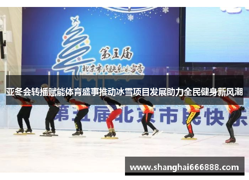 亚冬会转播赋能体育盛事推动冰雪项目发展助力全民健身新风潮