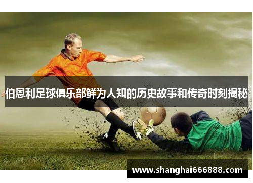伯恩利足球俱乐部鲜为人知的历史故事和传奇时刻揭秘