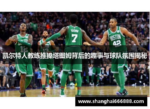 凯尔特人教练推搡塔图姆背后的趣事与球队氛围揭秘