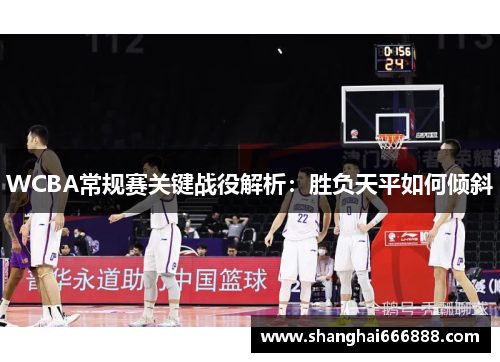 WCBA常规赛关键战役解析：胜负天平如何倾斜