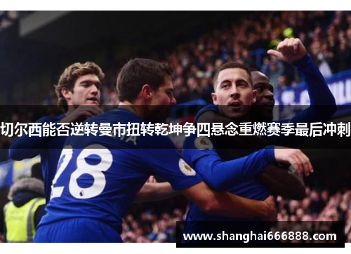 切尔西能否逆转曼市扭转乾坤争四悬念重燃赛季最后冲刺