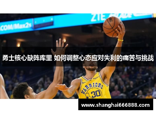 勇士核心缺阵库里 如何调整心态应对失利的痛苦与挑战