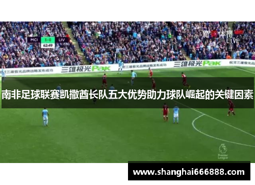 南非足球联赛凯撒酋长队五大优势助力球队崛起的关键因素