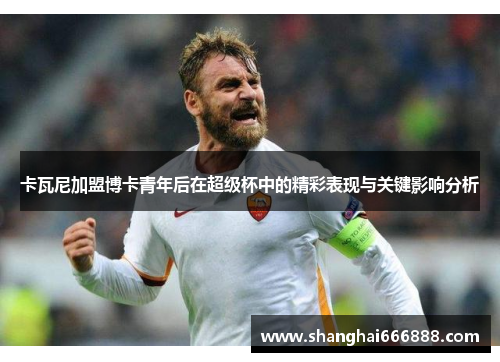 卡瓦尼加盟博卡青年后在超级杯中的精彩表现与关键影响分析