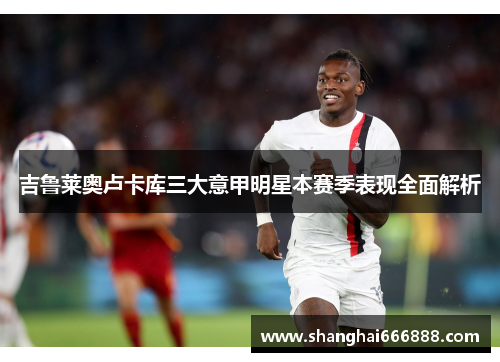 吉鲁莱奥卢卡库三大意甲明星本赛季表现全面解析
