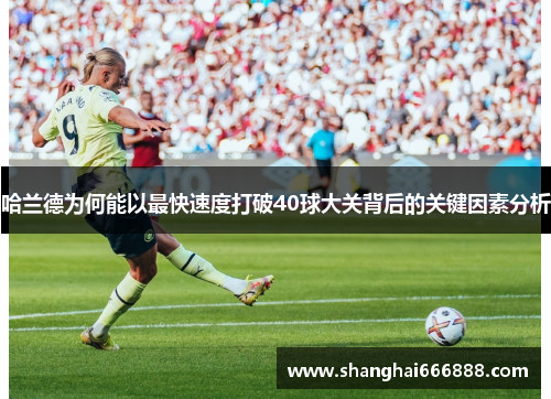 哈兰德为何能以最快速度打破40球大关背后的关键因素分析