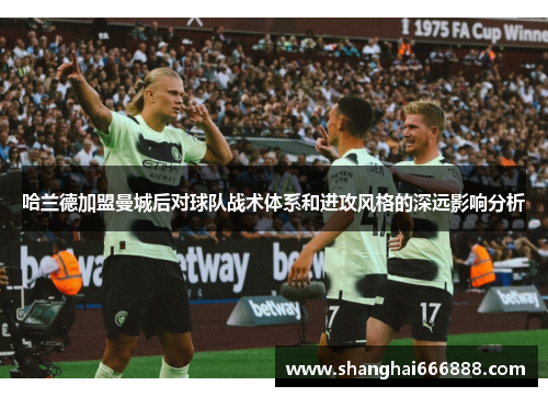 哈兰德加盟曼城后对球队战术体系和进攻风格的深远影响分析