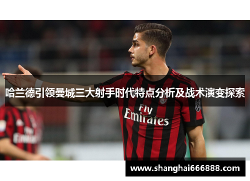 哈兰德引领曼城三大射手时代特点分析及战术演变探索