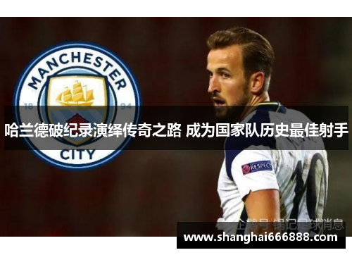 哈兰德破纪录演绎传奇之路 成为国家队历史最佳射手