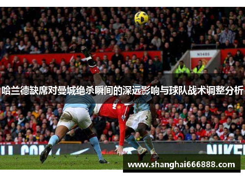 哈兰德缺席对曼城绝杀瞬间的深远影响与球队战术调整分析