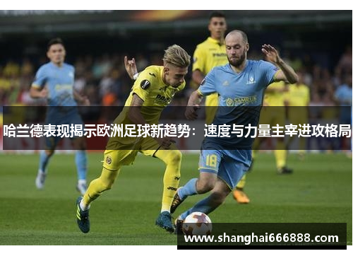 哈兰德表现揭示欧洲足球新趋势：速度与力量主宰进攻格局