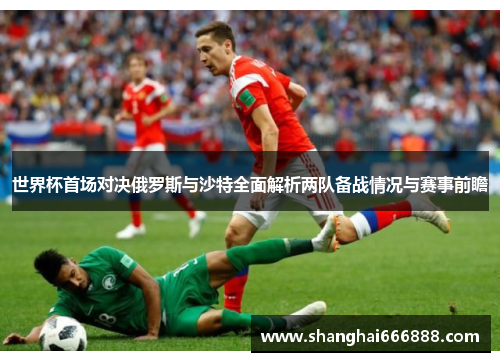 世界杯首场对决俄罗斯与沙特全面解析两队备战情况与赛事前瞻
