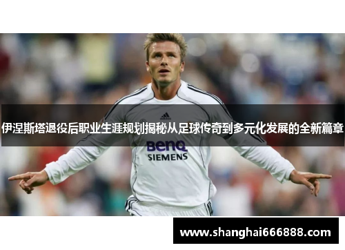 伊涅斯塔退役后职业生涯规划揭秘从足球传奇到多元化发展的全新篇章