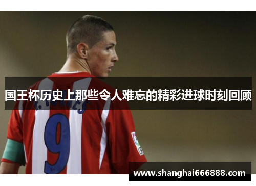 国王杯历史上那些令人难忘的精彩进球时刻回顾