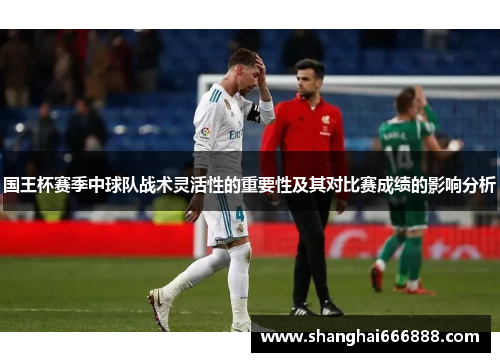 国王杯赛季中球队战术灵活性的重要性及其对比赛成绩的影响分析