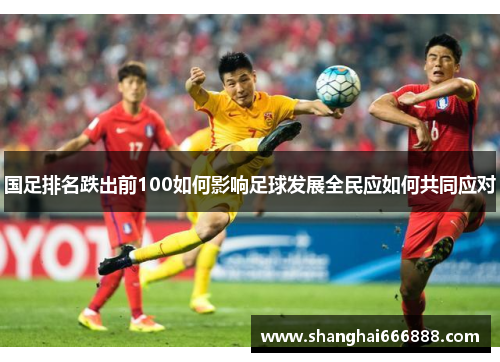 国足排名跌出前100如何影响足球发展全民应如何共同应对