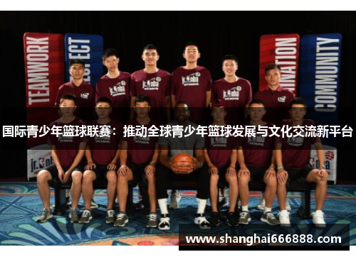 国际青少年篮球联赛：推动全球青少年篮球发展与文化交流新平台