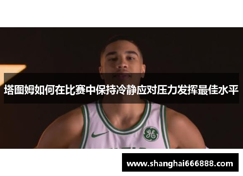 塔图姆如何在比赛中保持冷静应对压力发挥最佳水平