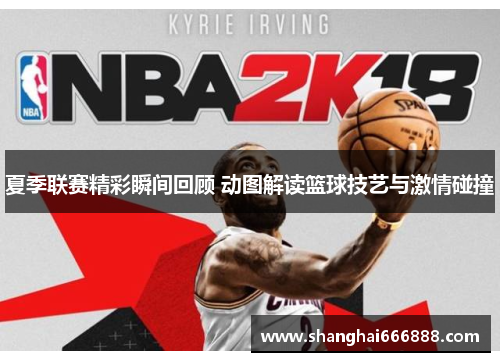 夏季联赛精彩瞬间回顾 动图解读篮球技艺与激情碰撞