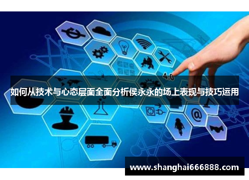 如何从技术与心态层面全面分析侯永永的场上表现与技巧运用