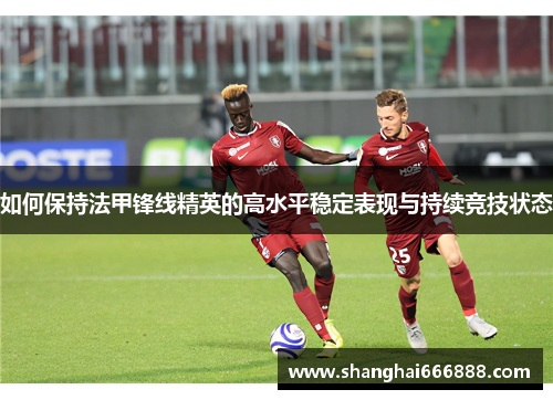 如何保持法甲锋线精英的高水平稳定表现与持续竞技状态