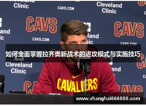 如何全面掌握拉齐奥新战术的进攻模式与实施技巧 如何全面掌握拉齐奥新战术的进攻模式与实施技巧