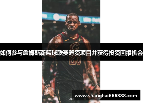 如何参与詹姆斯新篮球联赛筹资项目并获得投资回报机会 如何参与詹姆斯新篮球联赛筹资项目并获得投资回报机会