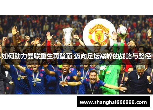 如何助力曼联重生再登顶 迈向足坛巅峰的战略与路径