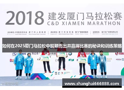 如何在2025厦门马拉松中脱颖而出并赢得比赛的秘诀和训练策略 如何在2025厦门马拉松中脱颖而出并赢得比赛的秘诀和训练策略