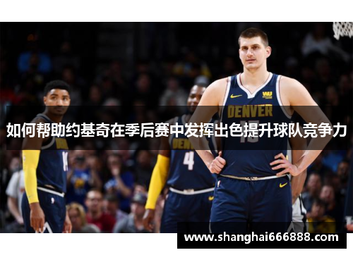 如何帮助约基奇在季后赛中发挥出色提升球队竞争力 如何帮助约基奇在季后赛中发挥出色提升球队竞争力
