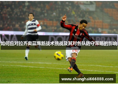 如何应对拉齐奥蓝鹰新战术挑战及其对各队防守策略的影响