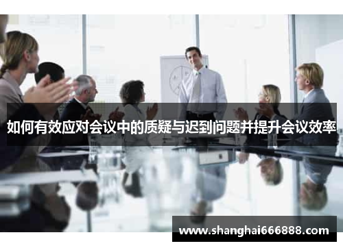 如何有效应对会议中的质疑与迟到问题并提升会议效率