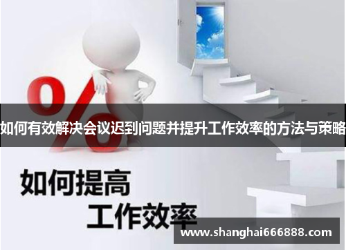 如何有效解决会议迟到问题并提升工作效率的方法与策略 如何有效解决会议迟到问题并提升工作效率的方法与策略